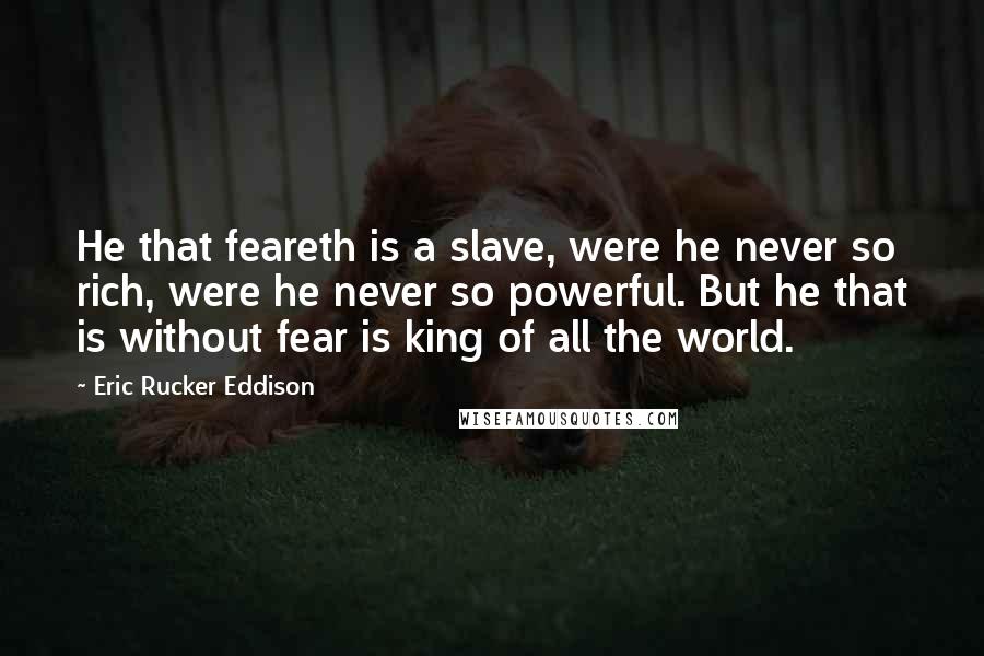 Eric Rucker Eddison Quotes: He that feareth is a slave, were he never so rich, were he never so powerful. But he that is without fear is king of all the world.