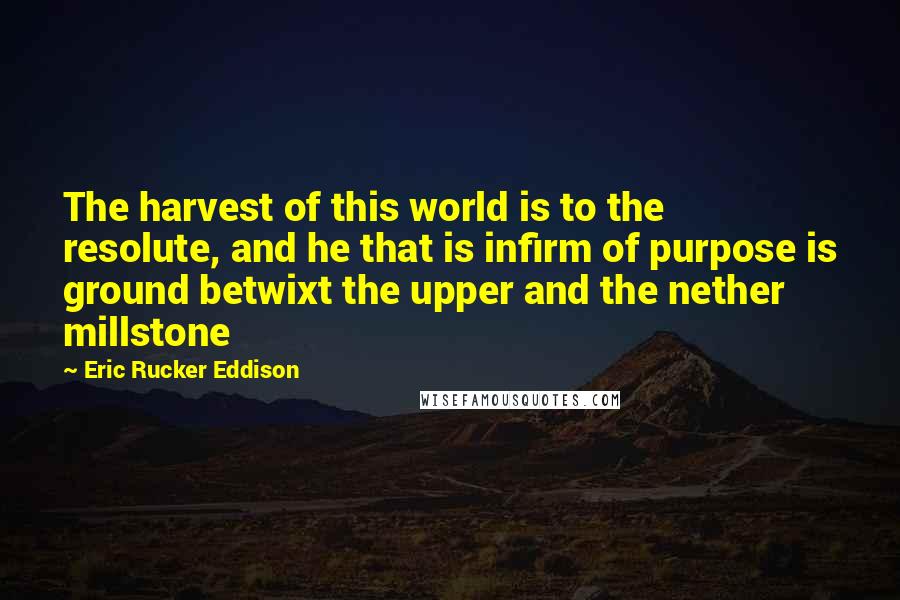 Eric Rucker Eddison Quotes: The harvest of this world is to the resolute, and he that is infirm of purpose is ground betwixt the upper and the nether millstone