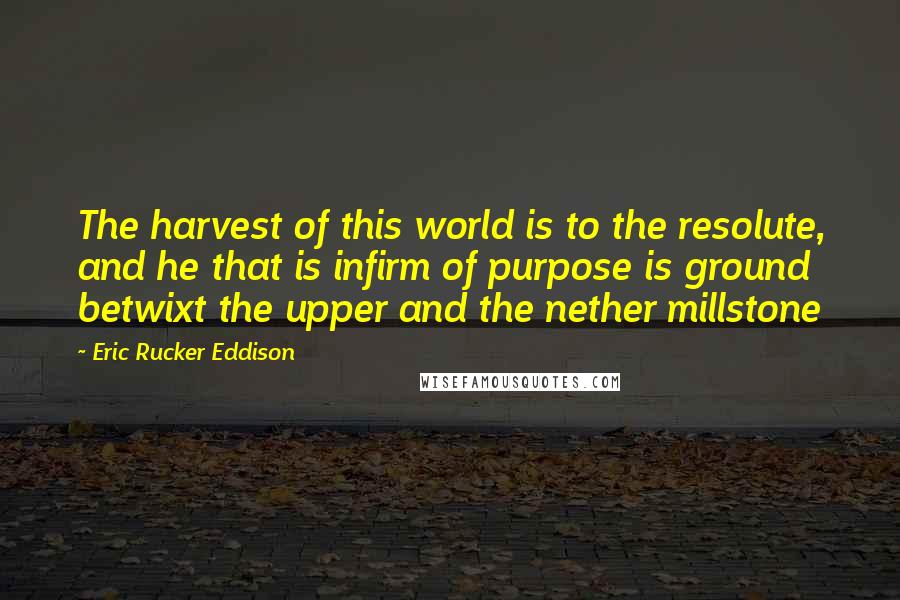 Eric Rucker Eddison Quotes: The harvest of this world is to the resolute, and he that is infirm of purpose is ground betwixt the upper and the nether millstone