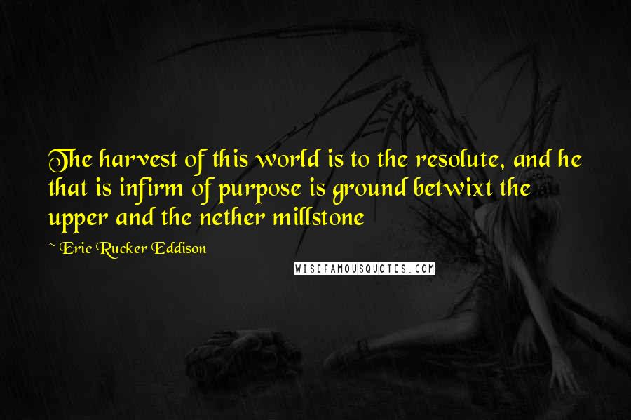 Eric Rucker Eddison Quotes: The harvest of this world is to the resolute, and he that is infirm of purpose is ground betwixt the upper and the nether millstone