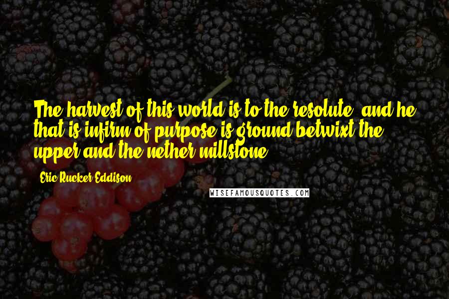 Eric Rucker Eddison Quotes: The harvest of this world is to the resolute, and he that is infirm of purpose is ground betwixt the upper and the nether millstone