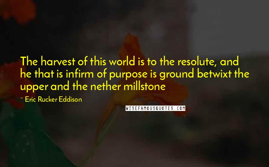 Eric Rucker Eddison Quotes: The harvest of this world is to the resolute, and he that is infirm of purpose is ground betwixt the upper and the nether millstone