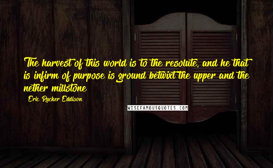 Eric Rucker Eddison Quotes: The harvest of this world is to the resolute, and he that is infirm of purpose is ground betwixt the upper and the nether millstone