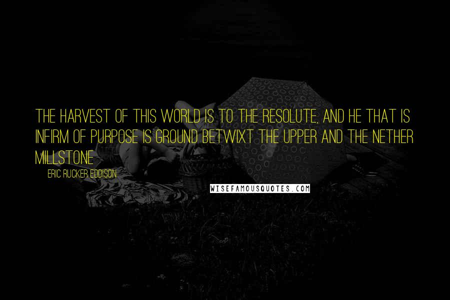 Eric Rucker Eddison Quotes: The harvest of this world is to the resolute, and he that is infirm of purpose is ground betwixt the upper and the nether millstone