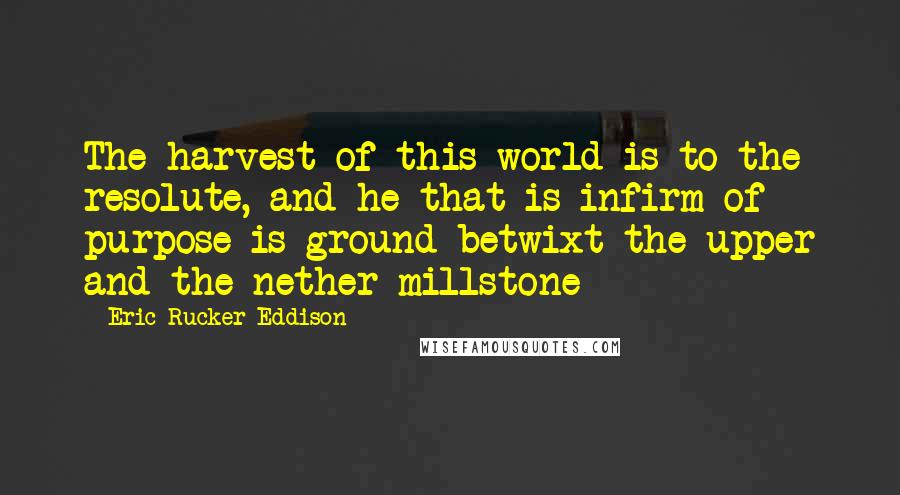 Eric Rucker Eddison Quotes: The harvest of this world is to the resolute, and he that is infirm of purpose is ground betwixt the upper and the nether millstone