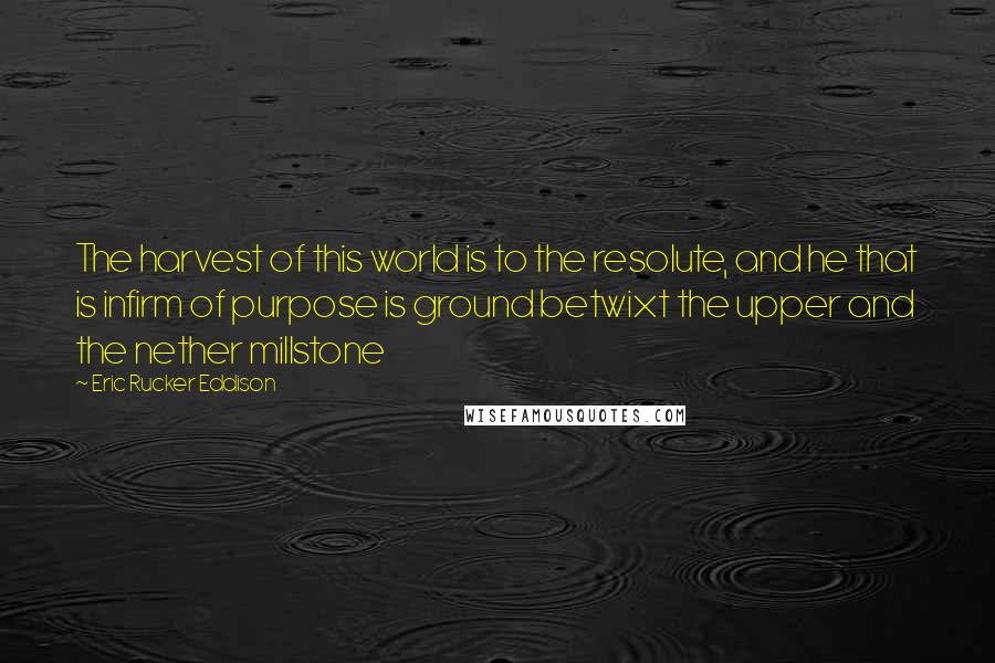 Eric Rucker Eddison Quotes: The harvest of this world is to the resolute, and he that is infirm of purpose is ground betwixt the upper and the nether millstone