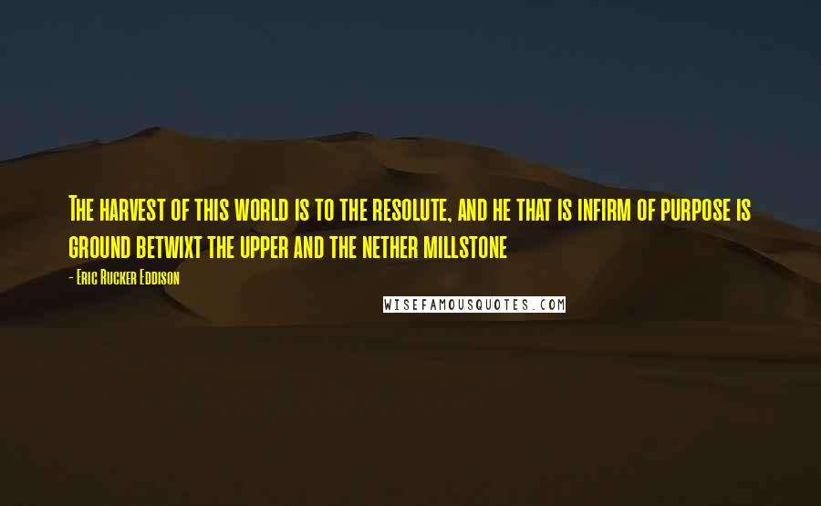 Eric Rucker Eddison Quotes: The harvest of this world is to the resolute, and he that is infirm of purpose is ground betwixt the upper and the nether millstone