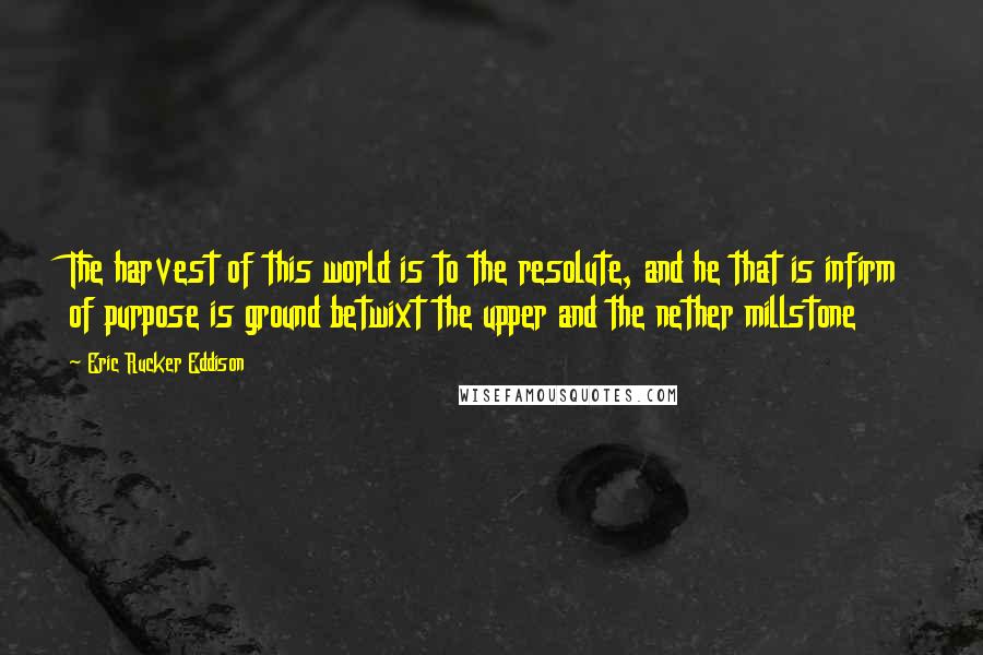 Eric Rucker Eddison Quotes: The harvest of this world is to the resolute, and he that is infirm of purpose is ground betwixt the upper and the nether millstone