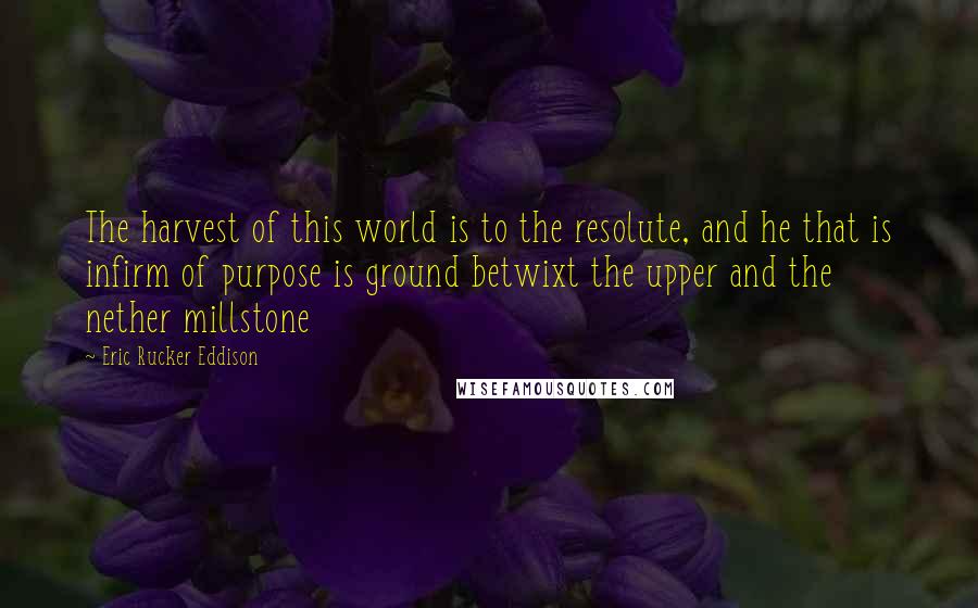 Eric Rucker Eddison Quotes: The harvest of this world is to the resolute, and he that is infirm of purpose is ground betwixt the upper and the nether millstone