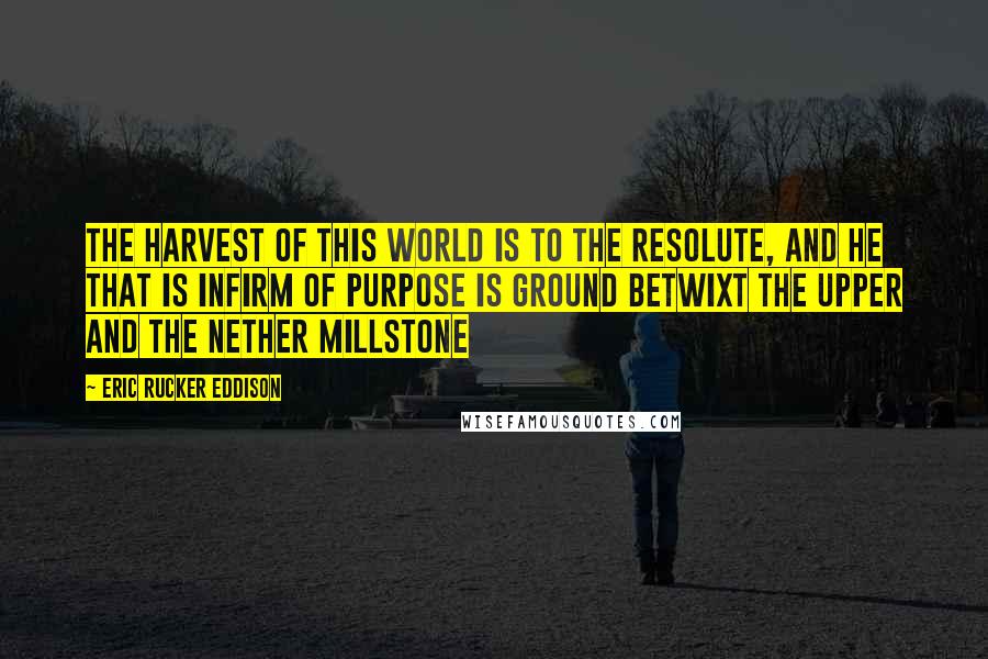 Eric Rucker Eddison Quotes: The harvest of this world is to the resolute, and he that is infirm of purpose is ground betwixt the upper and the nether millstone