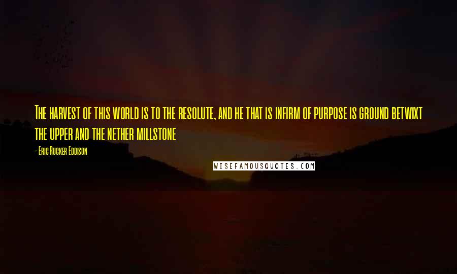 Eric Rucker Eddison Quotes: The harvest of this world is to the resolute, and he that is infirm of purpose is ground betwixt the upper and the nether millstone