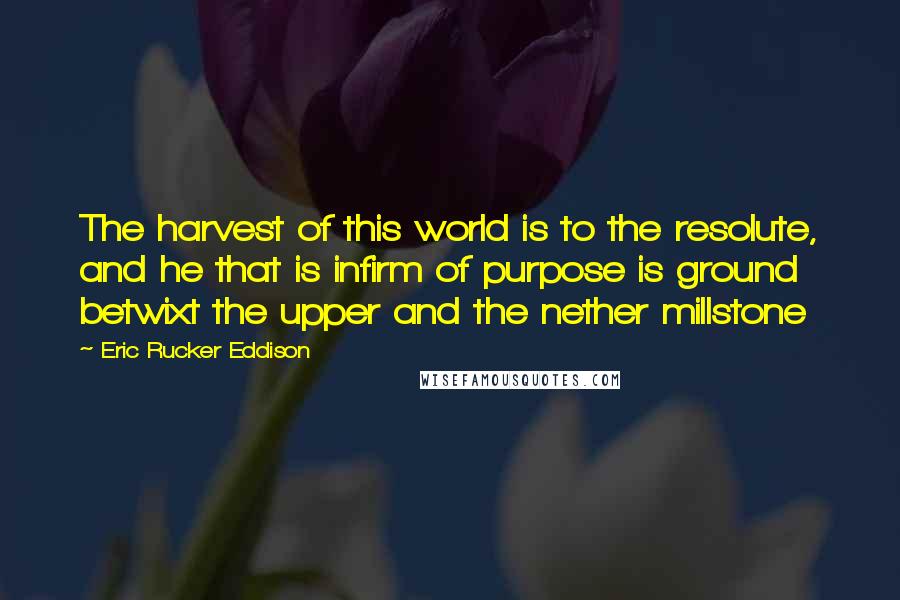 Eric Rucker Eddison Quotes: The harvest of this world is to the resolute, and he that is infirm of purpose is ground betwixt the upper and the nether millstone