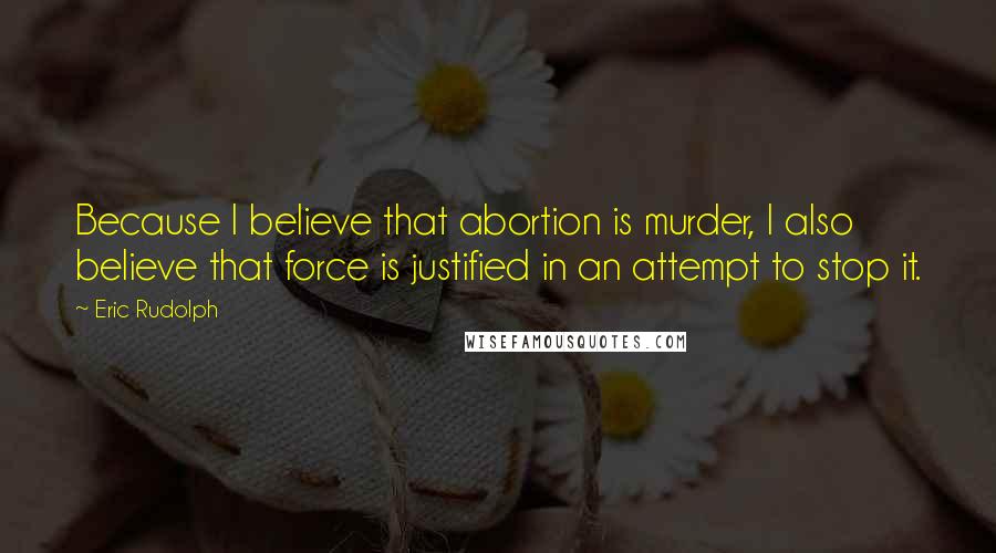 Eric Rudolph Quotes: Because I believe that abortion is murder, I also believe that force is justified in an attempt to stop it.