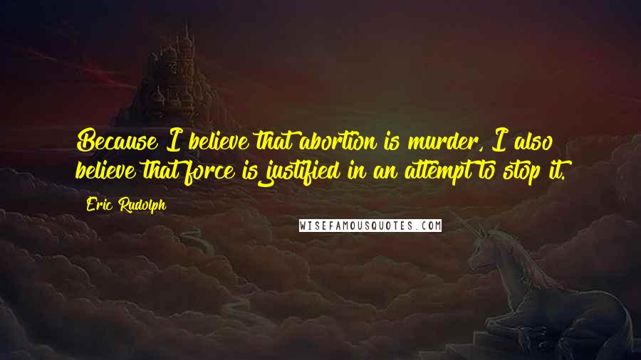 Eric Rudolph Quotes: Because I believe that abortion is murder, I also believe that force is justified in an attempt to stop it.