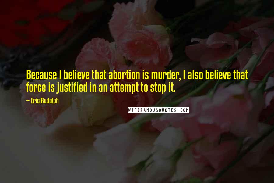 Eric Rudolph Quotes: Because I believe that abortion is murder, I also believe that force is justified in an attempt to stop it.