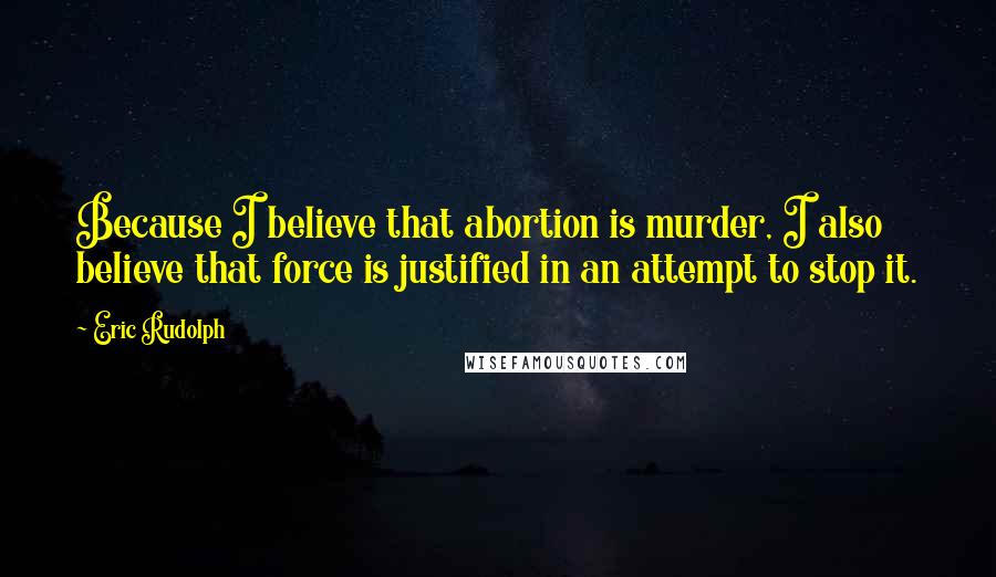 Eric Rudolph Quotes: Because I believe that abortion is murder, I also believe that force is justified in an attempt to stop it.