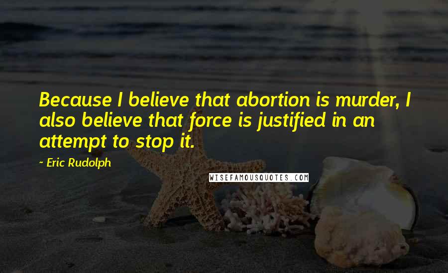 Eric Rudolph Quotes: Because I believe that abortion is murder, I also believe that force is justified in an attempt to stop it.