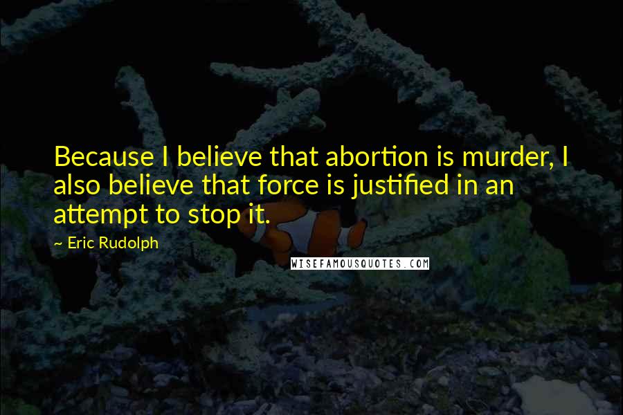 Eric Rudolph Quotes: Because I believe that abortion is murder, I also believe that force is justified in an attempt to stop it.