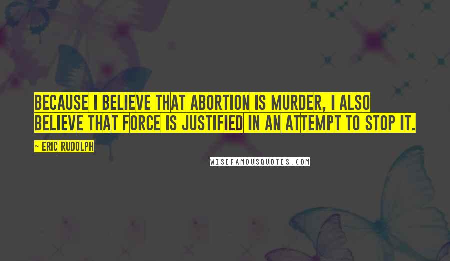 Eric Rudolph Quotes: Because I believe that abortion is murder, I also believe that force is justified in an attempt to stop it.