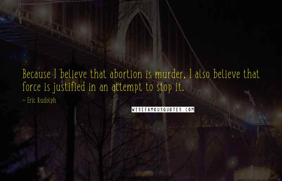 Eric Rudolph Quotes: Because I believe that abortion is murder, I also believe that force is justified in an attempt to stop it.