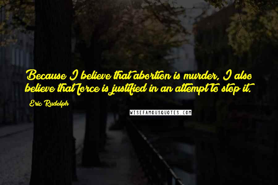 Eric Rudolph Quotes: Because I believe that abortion is murder, I also believe that force is justified in an attempt to stop it.
