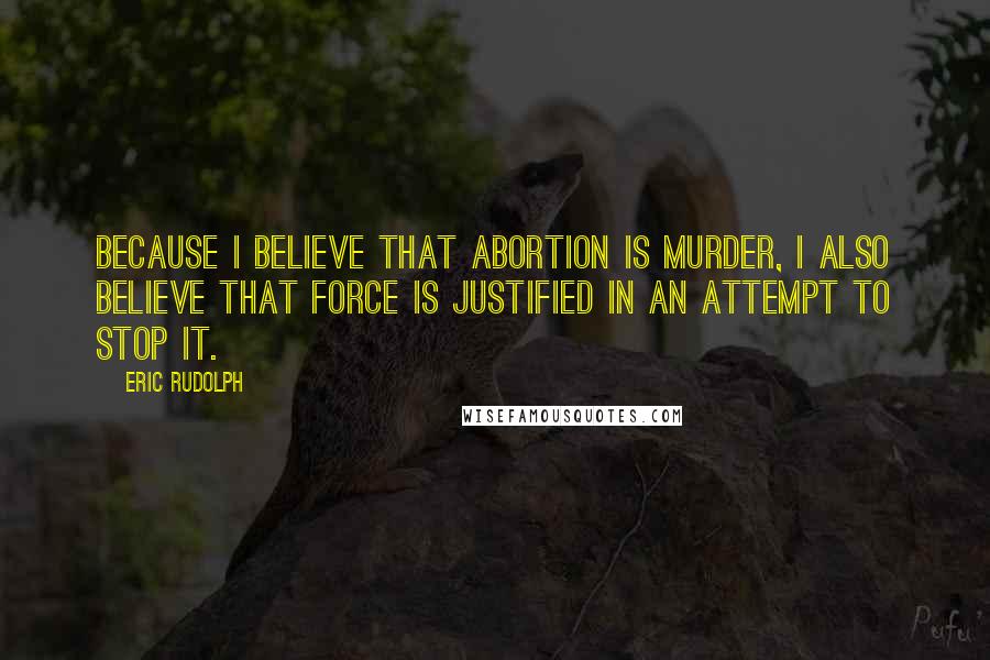 Eric Rudolph Quotes: Because I believe that abortion is murder, I also believe that force is justified in an attempt to stop it.