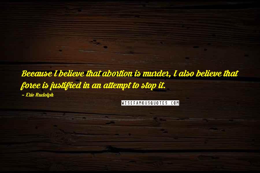 Eric Rudolph Quotes: Because I believe that abortion is murder, I also believe that force is justified in an attempt to stop it.