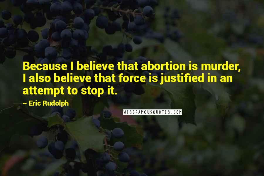 Eric Rudolph Quotes: Because I believe that abortion is murder, I also believe that force is justified in an attempt to stop it.