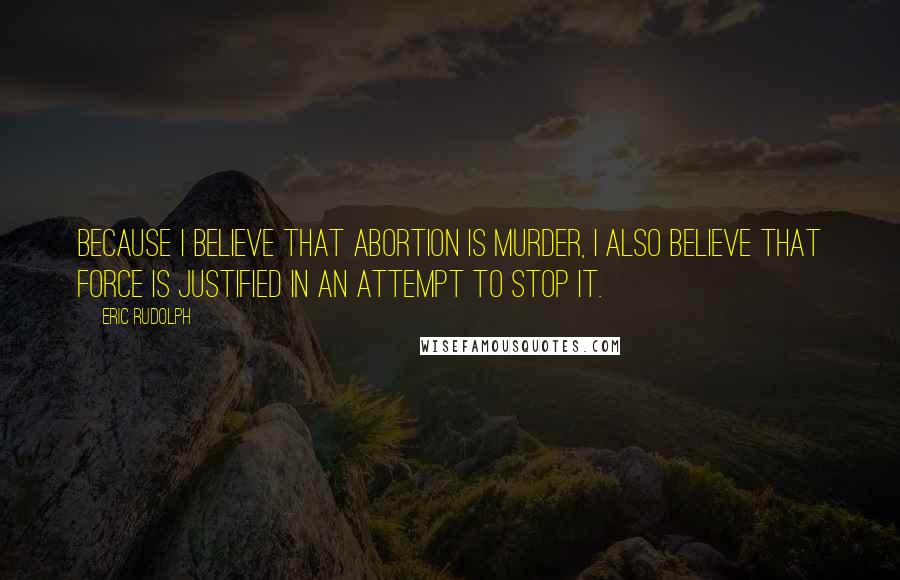 Eric Rudolph Quotes: Because I believe that abortion is murder, I also believe that force is justified in an attempt to stop it.