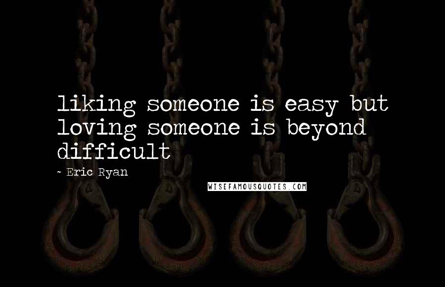 Eric Ryan Quotes: liking someone is easy but loving someone is beyond difficult