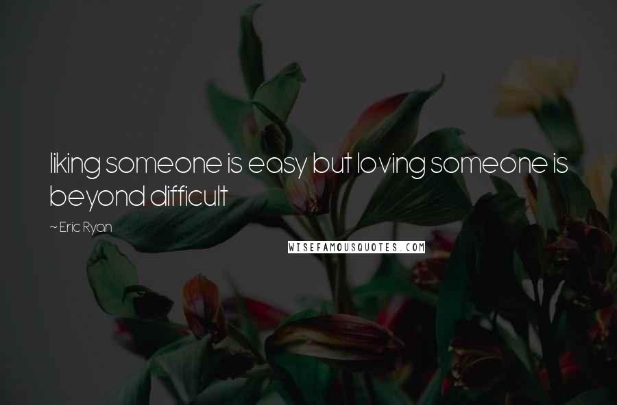 Eric Ryan Quotes: liking someone is easy but loving someone is beyond difficult