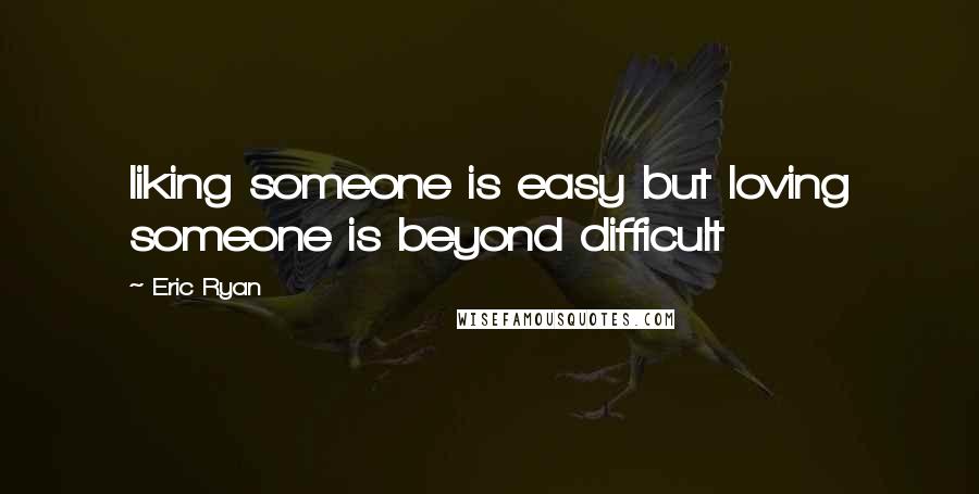 Eric Ryan Quotes: liking someone is easy but loving someone is beyond difficult