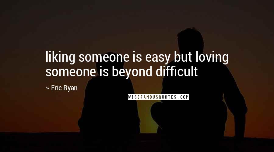 Eric Ryan Quotes: liking someone is easy but loving someone is beyond difficult