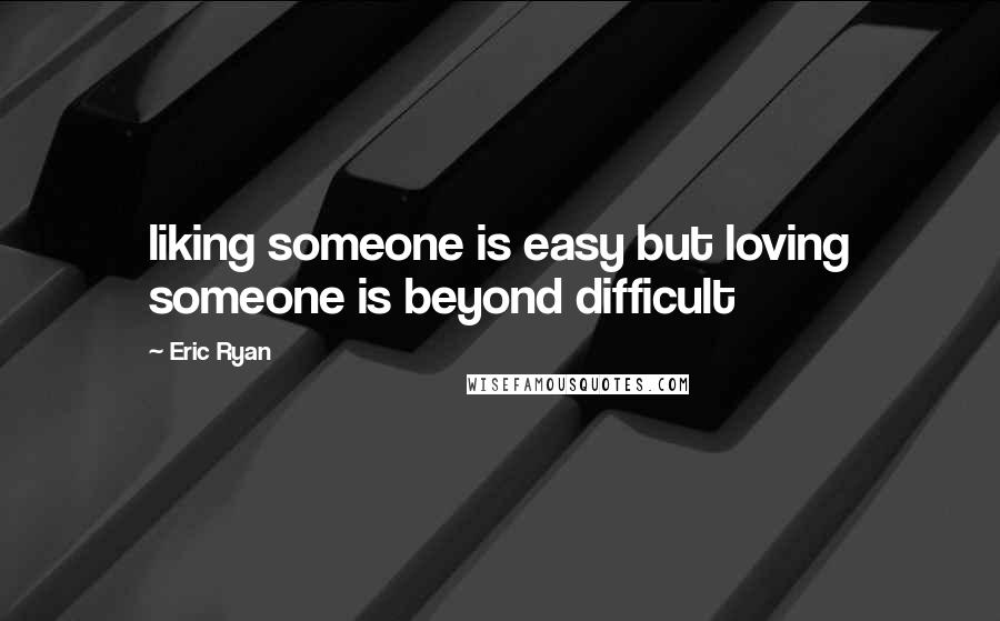 Eric Ryan Quotes: liking someone is easy but loving someone is beyond difficult