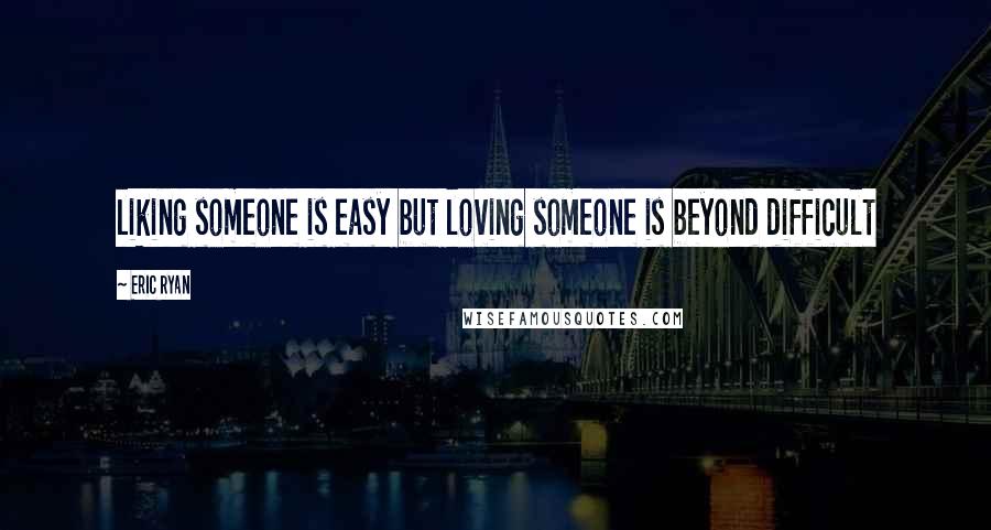 Eric Ryan Quotes: liking someone is easy but loving someone is beyond difficult