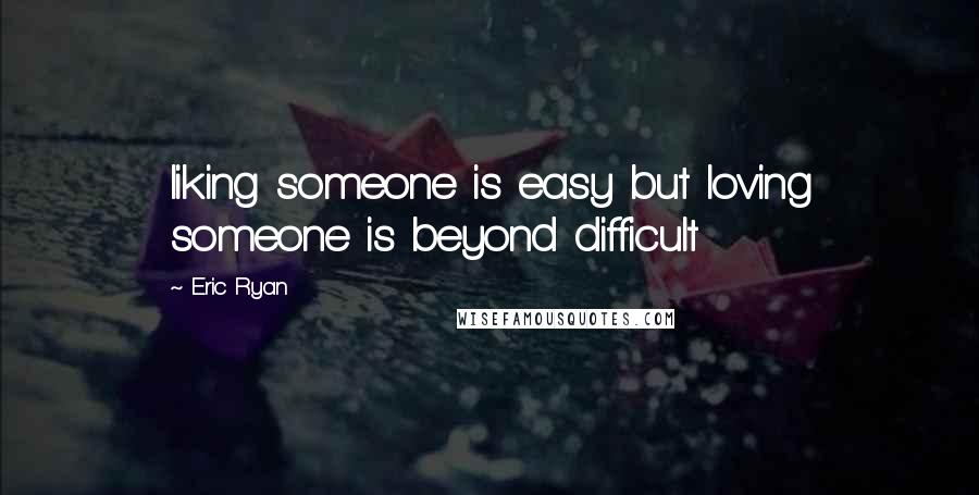 Eric Ryan Quotes: liking someone is easy but loving someone is beyond difficult