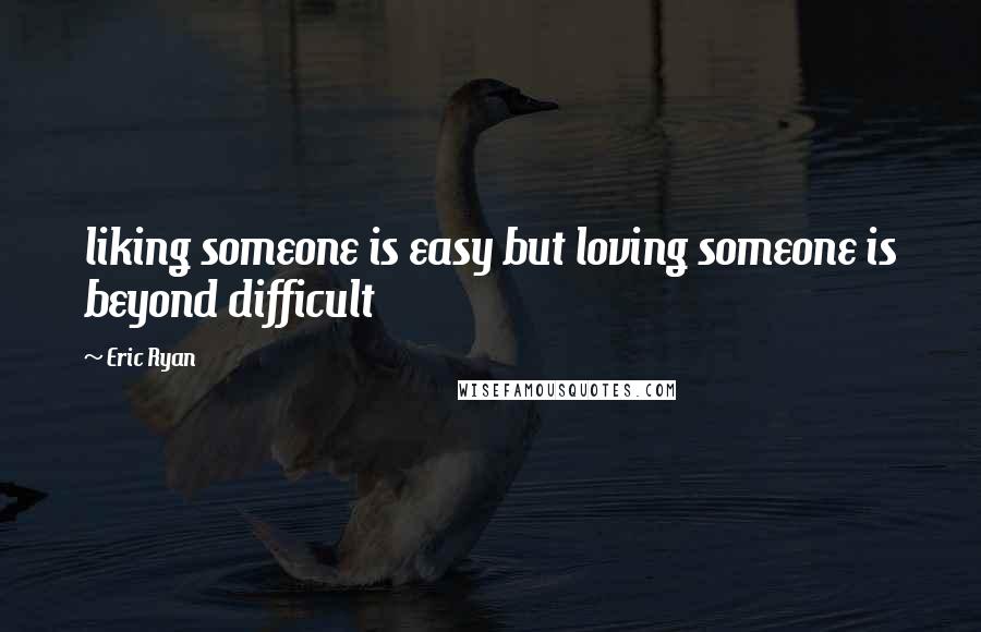 Eric Ryan Quotes: liking someone is easy but loving someone is beyond difficult