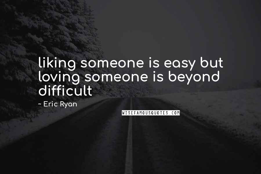 Eric Ryan Quotes: liking someone is easy but loving someone is beyond difficult