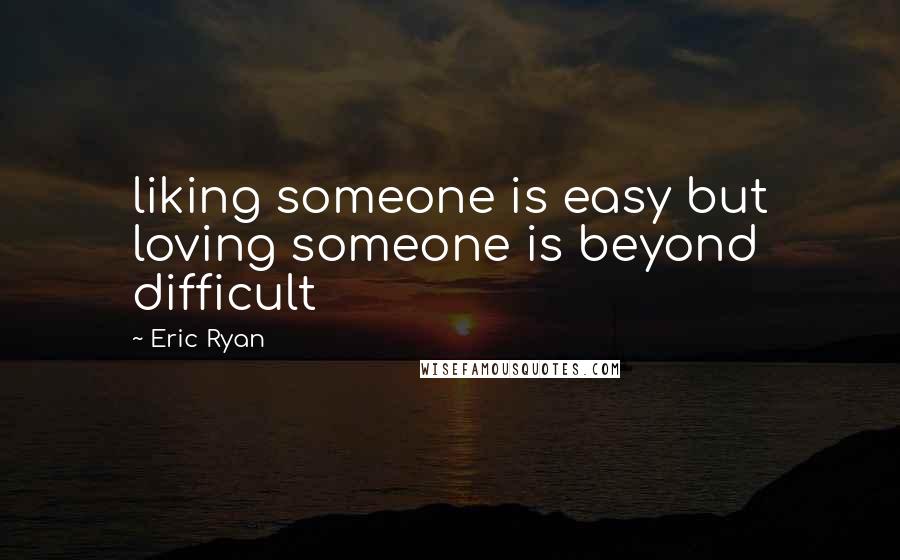 Eric Ryan Quotes: liking someone is easy but loving someone is beyond difficult