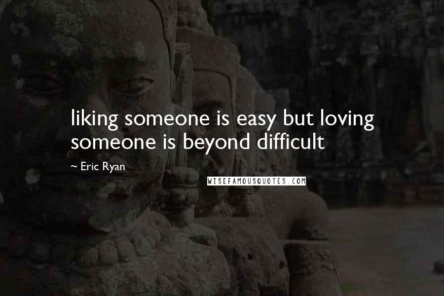 Eric Ryan Quotes: liking someone is easy but loving someone is beyond difficult