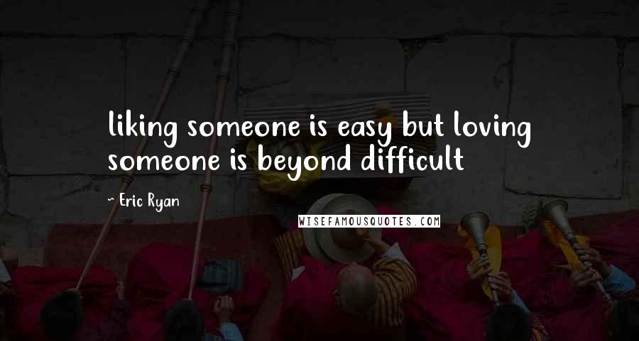 Eric Ryan Quotes: liking someone is easy but loving someone is beyond difficult