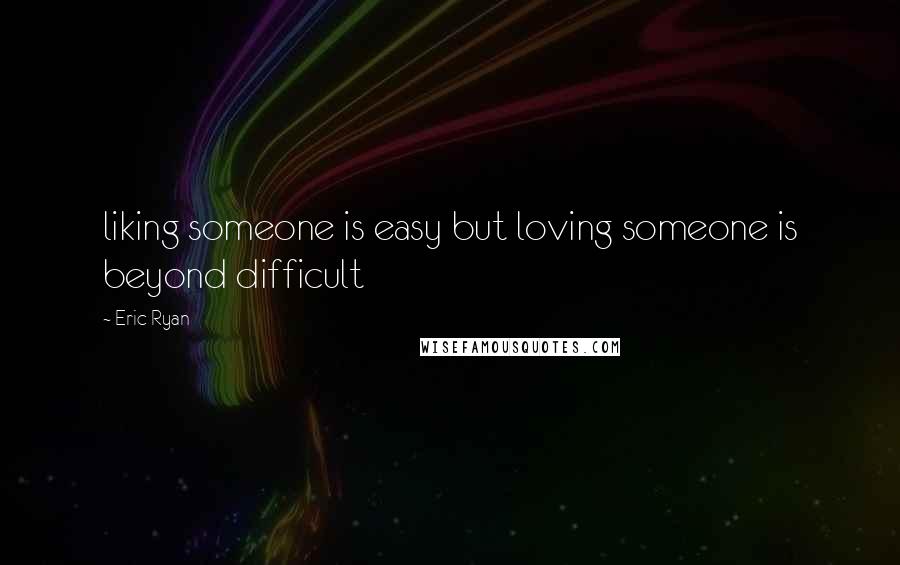 Eric Ryan Quotes: liking someone is easy but loving someone is beyond difficult