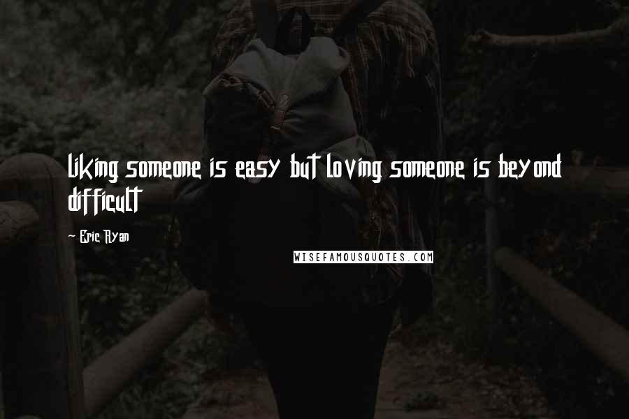 Eric Ryan Quotes: liking someone is easy but loving someone is beyond difficult