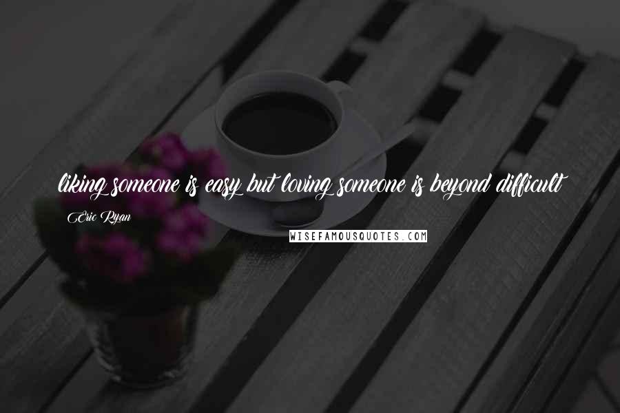 Eric Ryan Quotes: liking someone is easy but loving someone is beyond difficult