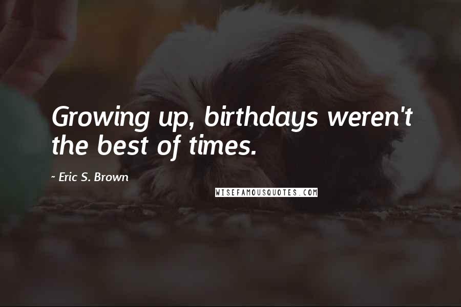 Eric S. Brown Quotes: Growing up, birthdays weren't the best of times.