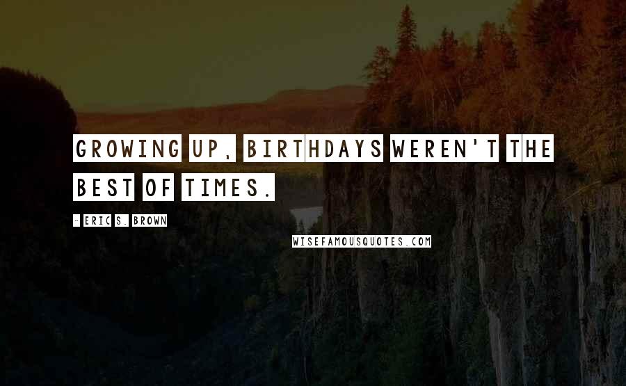 Eric S. Brown Quotes: Growing up, birthdays weren't the best of times.