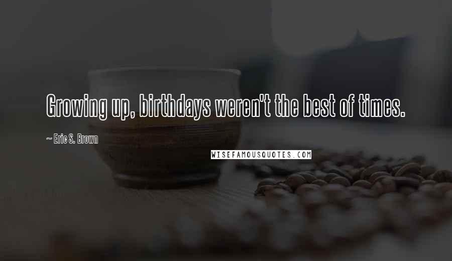 Eric S. Brown Quotes: Growing up, birthdays weren't the best of times.