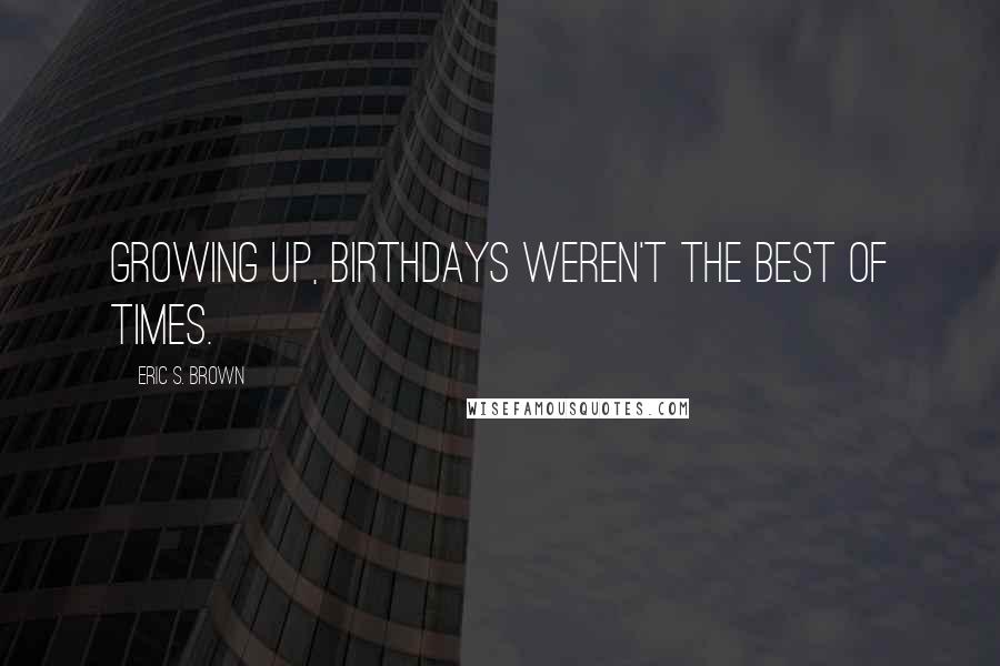 Eric S. Brown Quotes: Growing up, birthdays weren't the best of times.