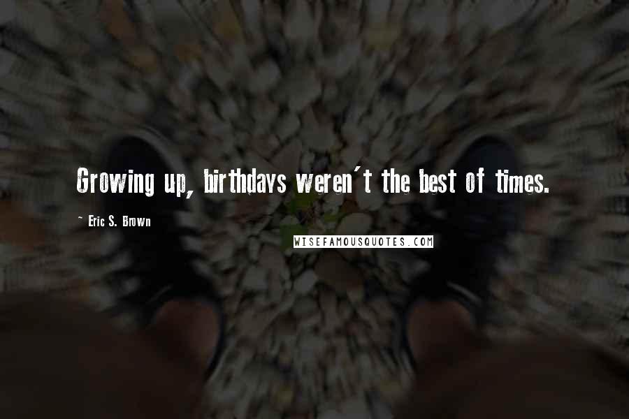 Eric S. Brown Quotes: Growing up, birthdays weren't the best of times.