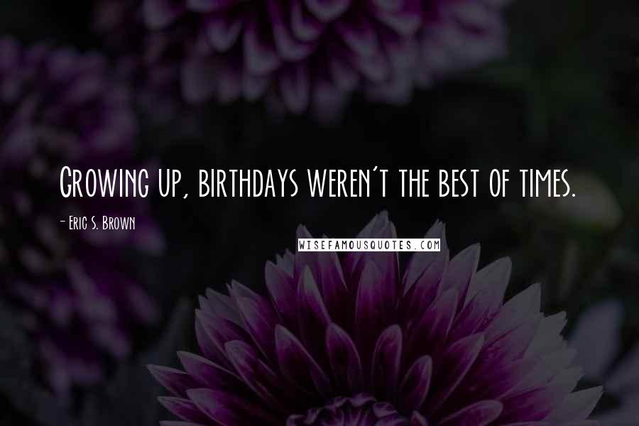 Eric S. Brown Quotes: Growing up, birthdays weren't the best of times.